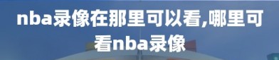 nba录像在那里可以看,哪里可看nba录像