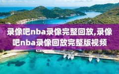 录像吧nba录像完整回放,录像吧nba录像回放完整版视频