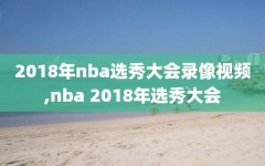 2018年nba选秀大会录像视频,nba 2018年选秀大会