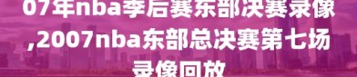 07年nba季后赛东部决赛录像,2007nba东部总决赛第七场录像回放