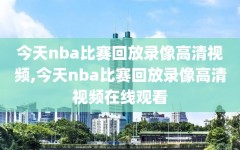 今天nba比赛回放录像高清视频,今天nba比赛回放录像高清视频在线观看