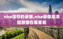 nba保存的录像,nba录像高清回放像在哪里看