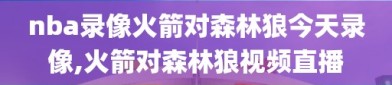 nba录像火箭对森林狼今天录像,火箭对森林狼视频直播