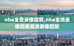 nba全景录像回放,nba全场录像回放高清录像回放