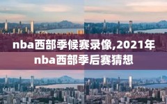 nba西部季候赛录像,2021年nba西部季后赛猜想