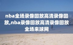 nba全场录像回放高清录像回放,nba录像回放高清录像回放全场来球网