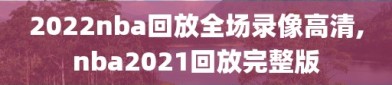 2022nba回放全场录像高清,nba2021回放完整版