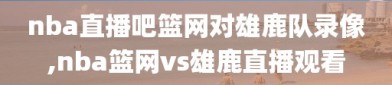 nba直播吧篮网对雄鹿队录像,nba篮网vs雄鹿直播观看