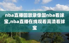 nba直播回放录像国nba看球宝,nba直播在线观看高清看球宝