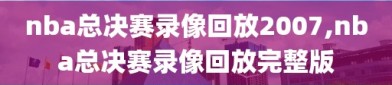 nba总决赛录像回放2007,nba总决赛录像回放完整版