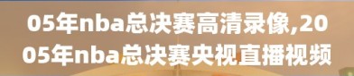 05年nba总决赛高清录像,2005年nba总决赛央视直播视频