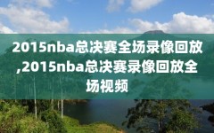 2015nba总决赛全场录像回放,2015nba总决赛录像回放全场视频