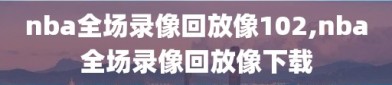 nba全场录像回放像102,nba全场录像回放像下载