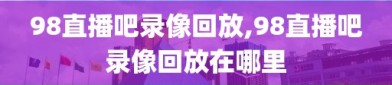 98直播吧录像回放,98直播吧录像回放在哪里