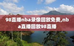 98直播nba录像回放免费,nba直播回放98直播