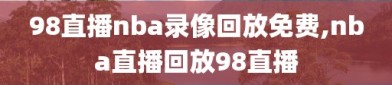 98直播nba录像回放免费,nba直播回放98直播