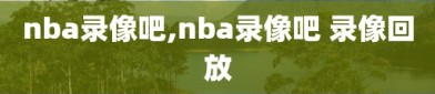 nba录像吧,nba录像吧 录像回放