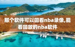 那个软件可以回看nba录像,能看回放的nba软件