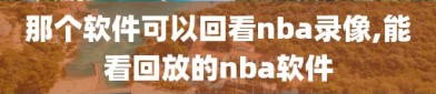 那个软件可以回看nba录像,能看回放的nba软件