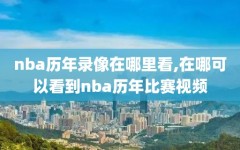 nba历年录像在哪里看,在哪可以看到nba历年比赛视频