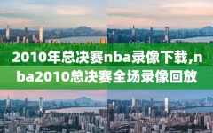 2010年总决赛nba录像下载,nba2010总决赛全场录像回放