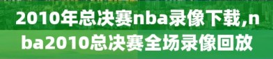 2010年总决赛nba录像下载,nba2010总决赛全场录像回放