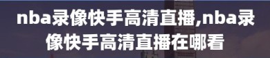 nba录像快手高清直播,nba录像快手高清直播在哪看