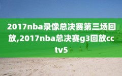 2017nba录像总决赛第三场回放,2017nba总决赛g3回放cctv5