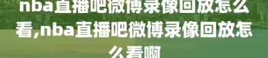 nba直播吧微博录像回放怎么看,nba直播吧微博录像回放怎么看啊