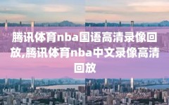 腾讯体育nba国语高清录像回放,腾讯体育nba中文录像高清回放