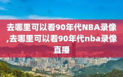 去哪里可以看90年代NBA录像,去哪里可以看90年代nba录像直播