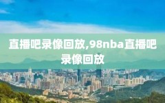 直播吧录像回放,98nba直播吧录像回放