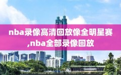 nba录像高清回放像全明星赛,nba全部录像回放