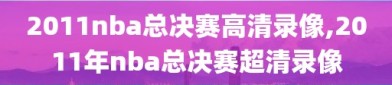 2011nba总决赛高清录像,2011年nba总决赛超清录像