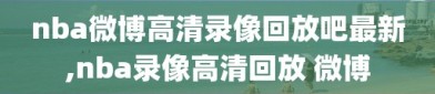 nba微博高清录像回放吧最新,nba录像高清回放 微博