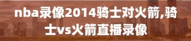 nba录像2014骑士对火箭,骑士vs火箭直播录像