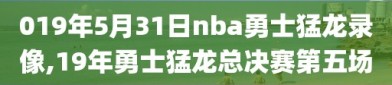 019年5月31日nba勇士猛龙录像,19年勇士猛龙总决赛第五场