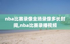 nba比赛录像全场录像多长时间,nba比赛录播视频