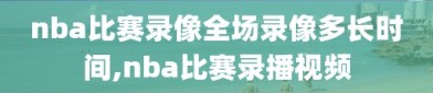 nba比赛录像全场录像多长时间,nba比赛录播视频