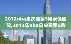 2012nba总决赛第5场录像回放,2012年nba总决赛第5场