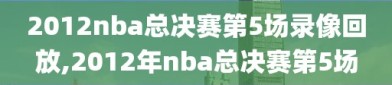 2012nba总决赛第5场录像回放,2012年nba总决赛第5场