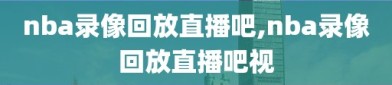 nba录像回放直播吧,nba录像回放直播吧视