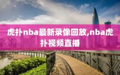 虎扑nba最新录像回放,nba虎扑视频直播