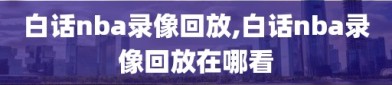 白话nba录像回放,白话nba录像回放在哪看