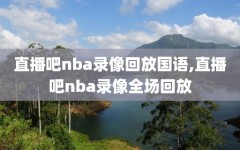 直播吧nba录像回放国语,直播吧nba录像全场回放