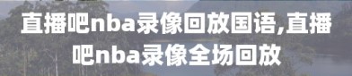 直播吧nba录像回放国语,直播吧nba录像全场回放