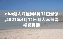 nba湖人对篮网4月11日录像,2021年4月11日湖人vs篮网视频直播