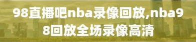 98直播吧nba录像回放,nba98回放全场录像高清