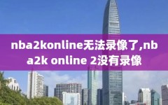 nba2konline无法录像了,nba2k online 2没有录像