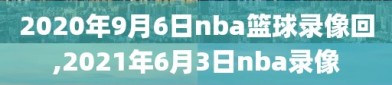 2020年9月6日nba篮球录像回,2021年6月3日nba录像